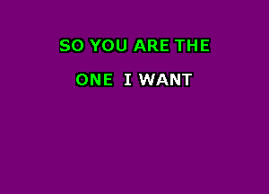 SO YOU ARE THE

ONE I WANT
