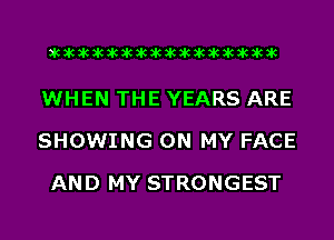 acacacacacacacacacacacacacacacac

WHEN THE YEARS ARE
SHOWING ON MY FACE
AND MY STRONGEST