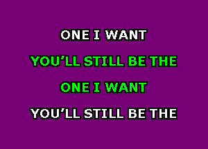 ONE I WANT
YOU'LL STILL BE THE
ONE I WANT

YOU'LL STILL BE THE