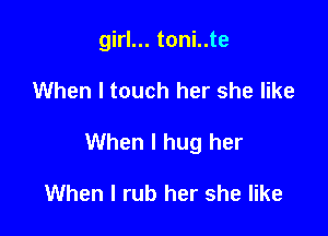 girl... toni..te

When I touch her she like

When I hug her

When I rub her she like