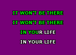 IT WON'T BE THERE

IT WON'T BE THERE

IN YOUR LIFE
IN YOUR LIFE