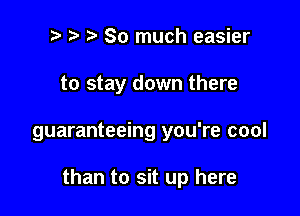 r t' So much easier
to stay down there

guaranteeing you're cool

than to sit up here