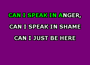 CAN I SPEAK IN ANGER,
CAN I SPEAK IN SHAME
CAN I JUST BE HERE