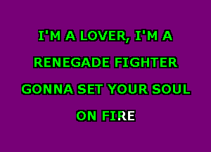 I'M A LOVER, I'M A

RENEGADE FIGHTER
GONNA SET YOUR SOUL
ON FIRE