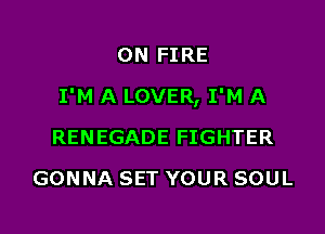 ON FIRE

I'M A LOVER, I'M A

RENEGADE FIGHTER
GONNA SET YOUR SOUL