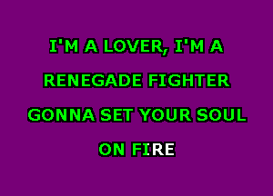 I'M A LOVER, I'M A

RENEGADE FIGHTER
GONNA SET YOUR SOUL
ON FIRE