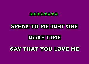 Jktiklktikikt

SPEAK TO ME JUST ONE

MORE TIME

SAY THAT YOU LOVE ME
