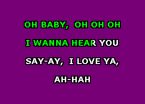 OH BABY, OH OH OH

I WANNA HEAR YOU

SAY-AY, I LOVE YA,

AH-HAH