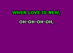 WHEN LOVE IS NEW,

OH-OH-OH-OH,