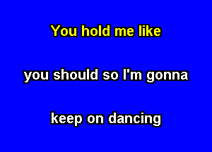 You hold me like

you should so I'm gonna

keep on dancing