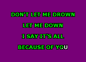 DON'T LET ME DROWN

LET ME DOWN
I SAY IT'S ALL
BECAUSE OF YOU
