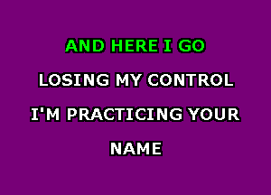 AND HERE I GO
LOSING MY CONTROL

I'M PRACTICING YOUR

NAME