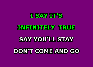 I SAY IT'S
INFINITELY TRUE
SAY YOU'LL STAY

DON'T COME AND GO