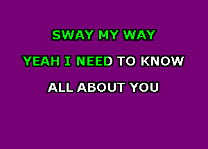 SWAY MY WAY
YEAH I NEED TO KNOW

ALL ABOUT YOU