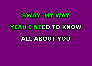 SWAY MY WAY
YEAH I NEED TO KNOW

ALL ABOUT YOU
