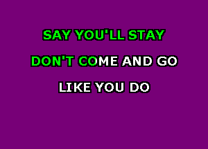 SAY YOU'LL STAY

DON'T COME AND GO

LIKE YOU DO