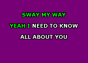 SWAY MY WAY
YEAH I NEED TO KNOW

ALL ABOUT YOU