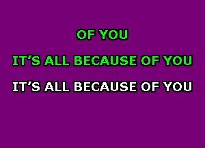 OF YOU
IT'S ALL BECAUSE OF YOU

IT'S ALL BECAUSE OF YOU