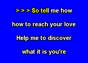 t. '5' So tell me how
how to reach your love

Help me to discover

what it is you're