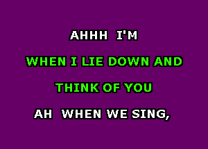 AHHH I'M
WHEN I LIE DOWN AND

THINK OF YOU

AH WHEN WE SING,