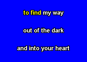 to find my way

out of the dark

and into your heart
