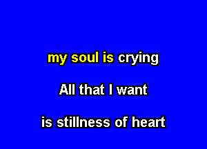 my soul is crying

All that I want

is stillness of heart