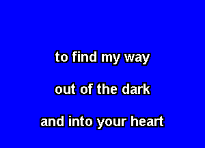 to find my way

out of the dark

and into your heart