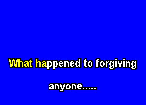 What happened to forgiving

anyone .....