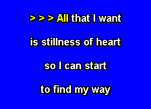t' t. All that I want
is stillness of heart

so I can start

to find my way