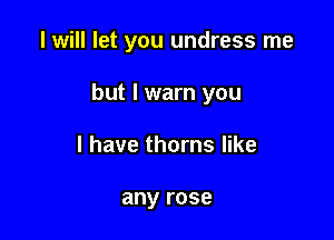 I will let you undress me

but I warn you

I have thorns like

any rose