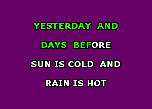 YESTERDAY AN D

DAYS BEFORE

SUN IS COLD AND

RAIN IS HOT