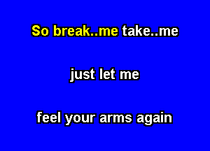 So break..me take..me

just let me

feel your arms again