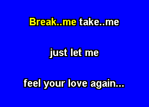 Break..me take..me

just let me

feel your love again...