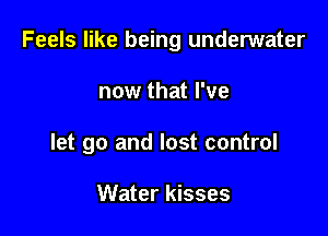 Feels like being underwater

now that I've
let go and lost control

Water kisses