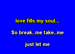 love fills my soul...

80 break..me take..me

just let me