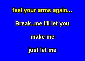 feel your arms again...

Break..me I'll let you
make me

just let me