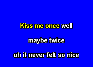Kiss me once well

maybe twice

oh it never felt so nice