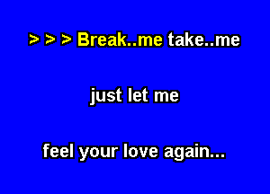 t r) Break..me take..me

just let me

feel your love again...
