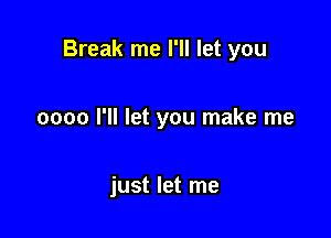 Break me I'll let you

0000 I'll let you make me

just let me