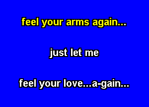 feel your arms again...

just let me

feel your love...a-gain...