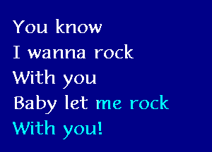 You know
I wanna rock

With you
Baby let me rock
With you!