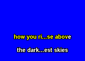 how you ri...se above

the dark...est skies