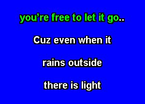 yowre free to let it go..
Cuz even when it

rains outside

there is light