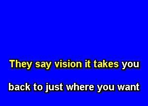 They say vision it takes you

back to just where you want