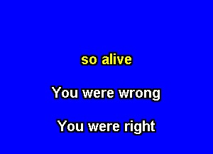 so alive

You were wrong

You were right