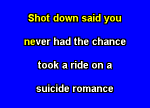Shot down said you

never had the chance
took a ride on a

suicide romance