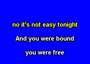 no it's not easy tonight

And you were bound

you were free
