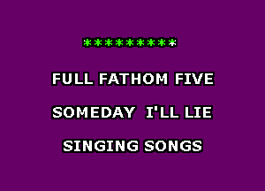 lkiiklkiklkikikik

FULL FATHOM FIVE

SOMEDAY I'LL LIE

SINGING SONGS