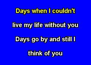 Days when I couldn't

live my life without you

Days go by and still I

think of you