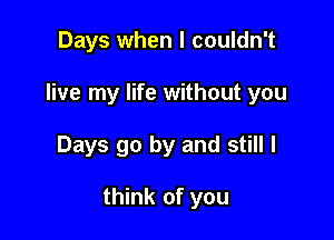 Days when I couldn't

live my life without you

Days go by and still I

think of you